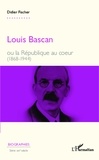 Didier Fischer - Louis Bascan ou la République au coeur (1868-1944).