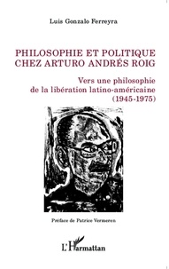 Luis Gonzalo Ferreyra - Philosophie et ploitique chez Arturo Andrés Roig - Vers une philosophie de la libération latino-américaine (1945-1975).