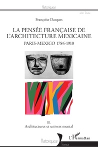 Françoise Dasques - La pensée française de l'architecture mexicaine, Paris-Mexico 1784-1910 - Tome 3, Architectures et univers mental.