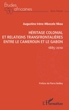 Augustine Irène Mbezele Nkoa - Héritage colonial et relations transfrontalières entre le Cameroun et le Gabon - 1885-2010.