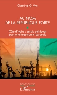 Germinal G. Van - Au nom de la République forte - Côte d'Ivoire : essais politiques pour une hégémonie régionale.