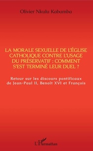 Olivier Nkulu Kabamba - La morale sexuelle de l'Eglise catholique contre l'usage du préservatif : comment s'est terminé leur duel ? - Retour sur les discours pontificaux de Jean-Paul II, Benoît XVI et François.