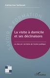 Catherine Sellenet - La visite à domicile et ses déclinaisons - Le chez-soi, territoire de l'action publique.