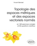 Vincent Blanloeil - Topologie des espaces métriques et des espaces vectoriels normés - En 148 exercices corrigés et 554 questions vrai/faux.