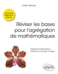 Julien Rouyer - Réviser les bases pour l’agrégation de mathématiques - Rappels fondamentaux ; Exercices d'annales corrigés - Concours externe et interne.