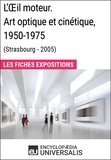  Encyclopaedia Universalis - L'Œil moteur. Art optique et cinétique 1950-1975 (Strasbourg - 2005) - Les Fiches Exposition d'Universalis.