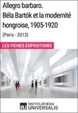  Encyclopaedia Universalis - Allegro barbaro. Béla Bartók et la modernité hongroise, 1905-1920 (Paris - 2013) - Les Fiches Exposition d'Universalis.