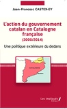 Joan-Francesc Castex-Ey - L'action du gouvernement catalan en Catalogne française (2000/2014) - Une politique extérieure du dedans.