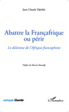 Jean-Claude Djéréké - Abattre la Françafrique ou périr - Le dilemme de l'Afrique francophone.