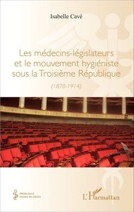 Isabelle Cavé - Les médecins-législateurs et le mouvement hygiéniste sous la Troisième République (1870-1914).