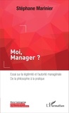 Stéphane Marinier - Moi, Manager ? - Essai sur la légitimité et l'autorité managériale, de la philosophie à la pratique.