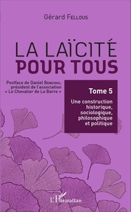 Gérard Fellous - La laïcité pour tous - Tome 5, Une construction historique, sociologique, philosophique et politique.