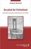 Jacques Bensard - Au pied de l'échafaud - Comment raconter la Révolution de 1789 ?.