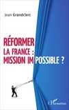 Jean Grandclerc - Réformer la France : mission impossible ?.