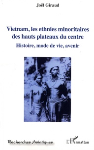 Joël Giraud - Vietnam, les ethnies minoritaires des hauts plateaux du centre - Histoire, mode de vie, avenir.