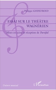 Philippe Godefroid - Essai sur le théâtre wagnérien - Mises en scène et réception de Parsifal.