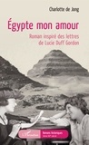 Charlotte de Jong - Egypte mon amour - Roman inspiré des lettres de Lucie Duff Gordon.