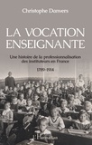 Christophe Danvers - La vocation enseignante - Une histoire de la professionnalisation des instituteurs en France, 1789-1914.