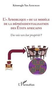 Kétowoglo Yao Azoumah - L'"Afroblique" ou le modèle de la déprésidentialisation des Etats africains - Une voie vers leur prosprité ?.