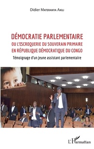 Akili Didier Materanya - Démocratie parlementaire - Ou l'escroquerie du souverain primaire en République Démocratique du Congo - Témoignage d'un jeune assistant parlementaire.