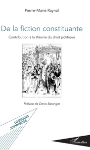 Pierre-Marie Raynal - De la fiction constituante - Contribution à la théorie du droit politique.