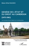 Blaise Alfred Ngando - Genèse de l'Etat et du droit au Cameroun (1472-1961) - Les racines d'une Nation en construction.