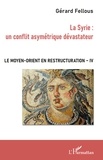 Gérard Fellous - Le Moyen-Orient en restructuration - Tome 4, La Syrie : un conflit asymétrique dévastateur.