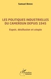 Samuel Biroki - Les politiques industrielles du Cameroun depuis 1945 - Espoir, désillusion et utopie.