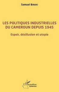 Samuel Biroki - Les politiques industrielles du Cameroun depuis 1945 - Espoir, désillusion et utopie.
