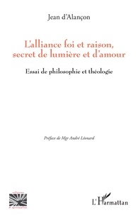 Jean d' Alançon - L'alliance foi et raison, secret de lumière et d'amour - Essai de philosophie et théologie.