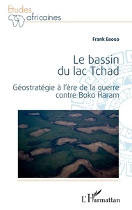 Frank Ebogo - Le bassin du lac Tchad - Géostratégie à l'ère de la guerre contre Boko Haram.