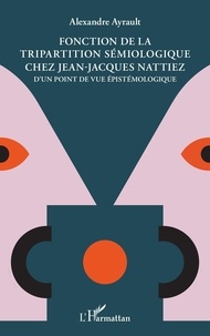 Alexandre Ayrault - Fonction de la tripartition sémiologique chez Jean-Jacques Nattiez - D'un point de vue épistémologique.