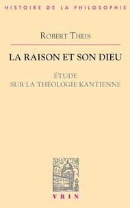 Robert Theis - La raison et son Dieu - Etude sur la théologie kantienne.
