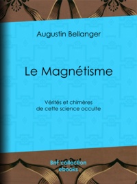 Augustin Bellanger - Le Magnétisme - Vérités et chimères de cette science occulte.