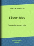 Jules de Marthold - L'Écran bleu - Comédie en un acte.