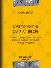 Alexis Boillot - L'Astronomie au XIXe siècle - Tableau des progrès de cette science depuis l'antiquité jusqu'à nos jours.