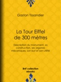 Gaston Tissandier - La Tour Eiffel de 300 mètres - Description du monument, sa construction, ses organes mécaniques, son but et son utilité.