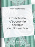 Jean-Baptiste Say et Charles Comte - Catéchisme d'économie politique ou d'instruction familière.