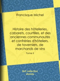 Francisque Michel et Edouard Fournier - Histoire des hôtelleries, cabarets, courtilles, et des anciennes communautés et confréries d'hôteliers, de taverniers, de marchands de vins - Tome II.