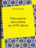 Victor Cousin - Philosophie sensualiste au dix-huitième siècle.