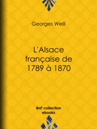 Georges Weill - L'Alsace française de 1789 à 1870.
