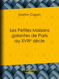 Gaston Capon - Les Petites Maisons galantes de Paris au XVIIIe siècle - Folies, maisons de plaisance et vide-bouteilles, d'après des documents inédits et des rapports de police.