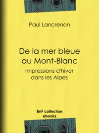 Paul Lancrenon - De la mer bleue au Mont-Blanc - Impressions d'hiver dans les Alpes.