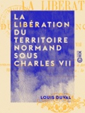 Louis Duval - La Libération du territoire normand sous Charles VII - Lecture destinée à la séance publique tenue à Argentan par la Société historique et archéologique de l'Orne, le 11 octobre 1894.
