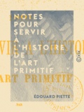 Edouard Piette - Notes pour servir à l'histoire de l'art primitif.