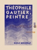 Emile Bergerat - Théophile Gautier, peintre - Étude suivie du catalogue de son œuvre peint, dessiné et gravé.