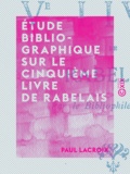 Paul Lacroix - Étude bibliographique sur le cinquième livre de Rabelais.