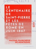 Maxime Fourcheux Montrond (de) - Le Centenaire de Saint-Pierre et les fêtes de Rome en juin 1867.