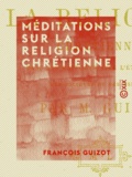 François Guizot - Méditations sur la religion chrétienne - Dans ses rapports avec l'état actuel des sociétés et des esprits.