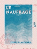 Pierre Blanchard - Le Naufrage - ou L'Ile déserte - Suivie d'Arthur Daucourt, ou Un voyage en Norwége.
